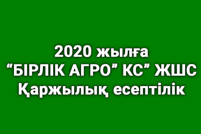 ''БІРЛІК АГРО'' КС'' ЖШС 2020 жылға қаржылық есептілігі