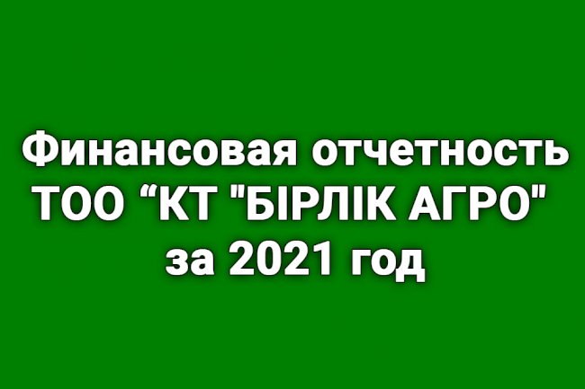 Финансовая отчетность ТОО «КТ «БІРЛІК АГРО» за 2021 год