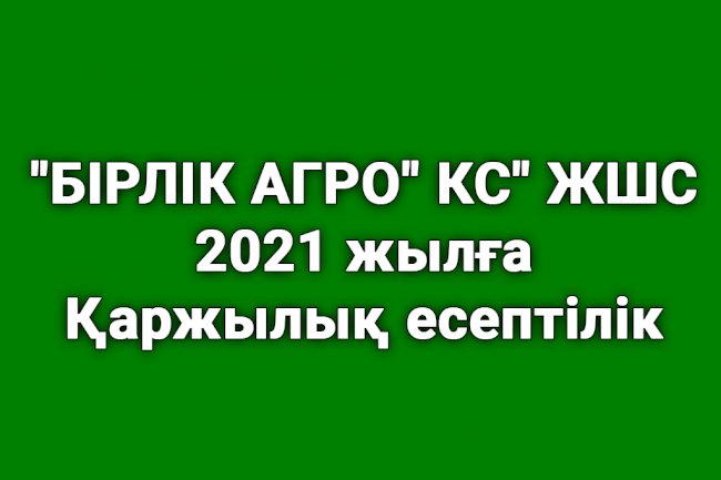 «БІРЛІК АГРО» КС» ЖШС 2021 жылға қаржылық есептілігі