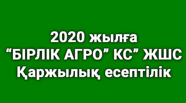 ''БІРЛІК АГРО'' КС'' ЖШС 2020 жылға қаржылық есептілігі