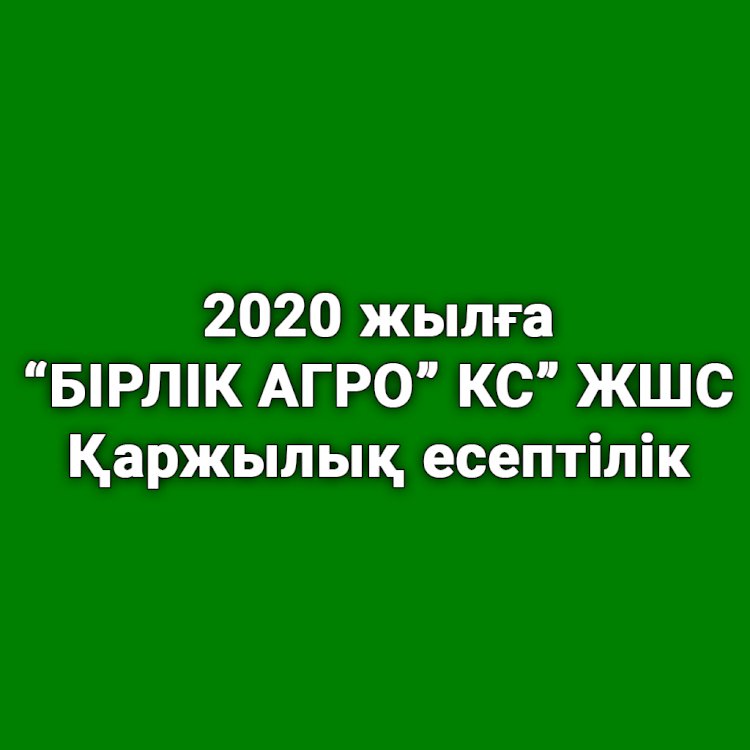 ''БІРЛІК АГРО'' КС'' ЖШС 2020 жылға қаржылық есептілігі