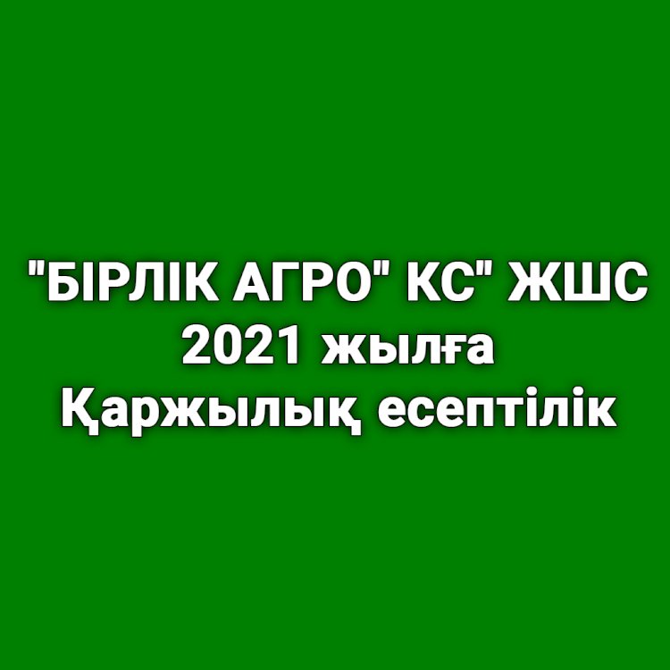 «БІРЛІК АГРО» КС» ЖШС 2021 жылға қаржылық есептілігі